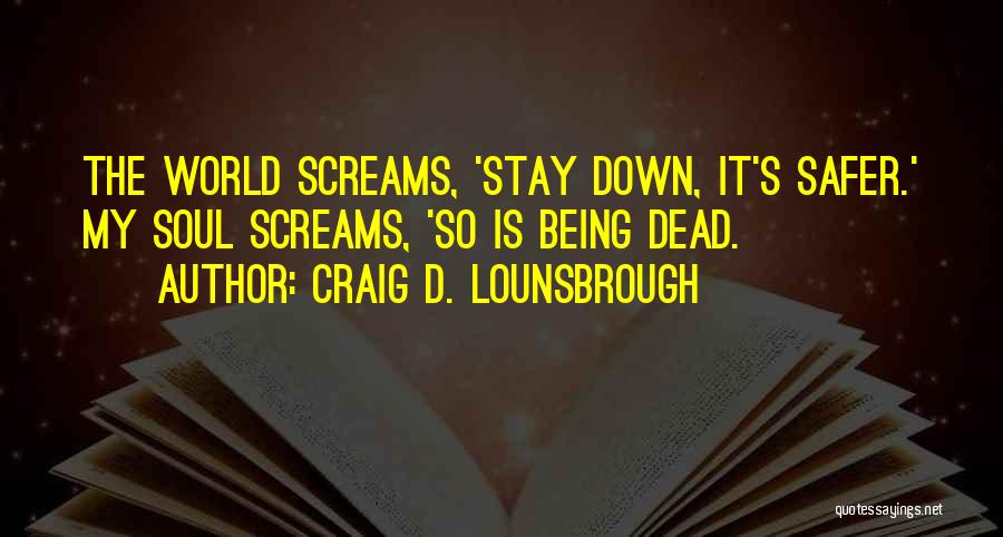 Craig D. Lounsbrough Quotes: The World Screams, 'stay Down, It's Safer.' My Soul Screams, 'so Is Being Dead.