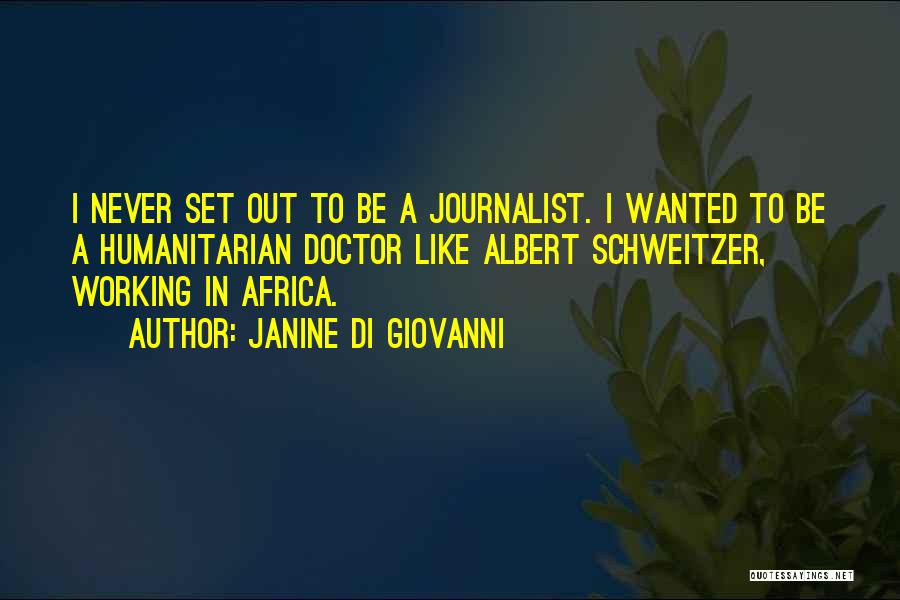 Janine Di Giovanni Quotes: I Never Set Out To Be A Journalist. I Wanted To Be A Humanitarian Doctor Like Albert Schweitzer, Working In
