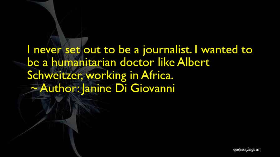 Janine Di Giovanni Quotes: I Never Set Out To Be A Journalist. I Wanted To Be A Humanitarian Doctor Like Albert Schweitzer, Working In