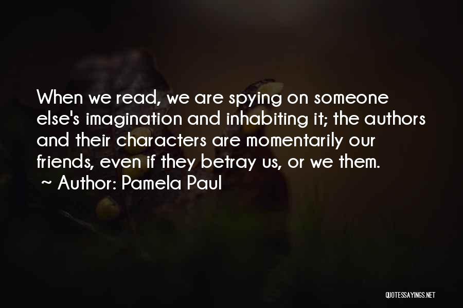 Pamela Paul Quotes: When We Read, We Are Spying On Someone Else's Imagination And Inhabiting It; The Authors And Their Characters Are Momentarily