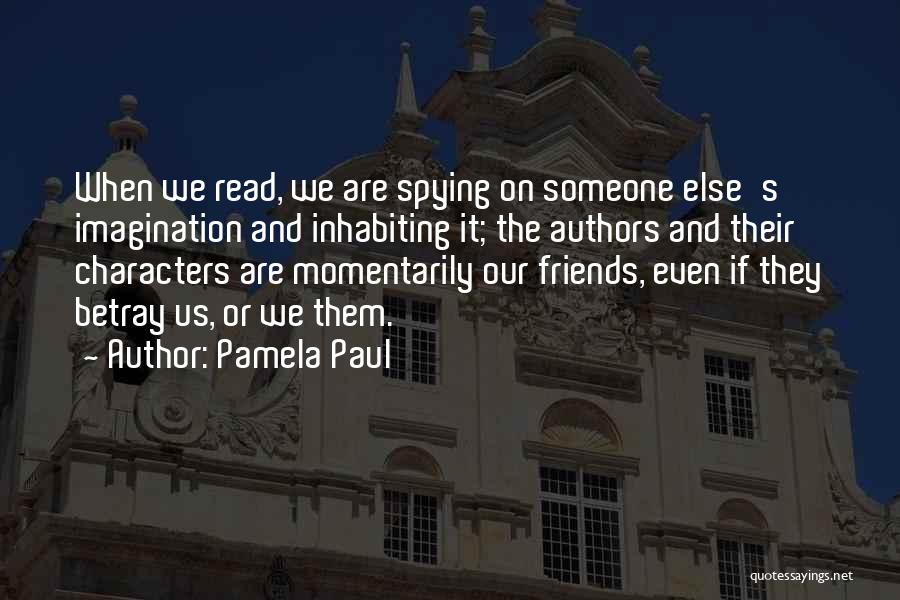 Pamela Paul Quotes: When We Read, We Are Spying On Someone Else's Imagination And Inhabiting It; The Authors And Their Characters Are Momentarily