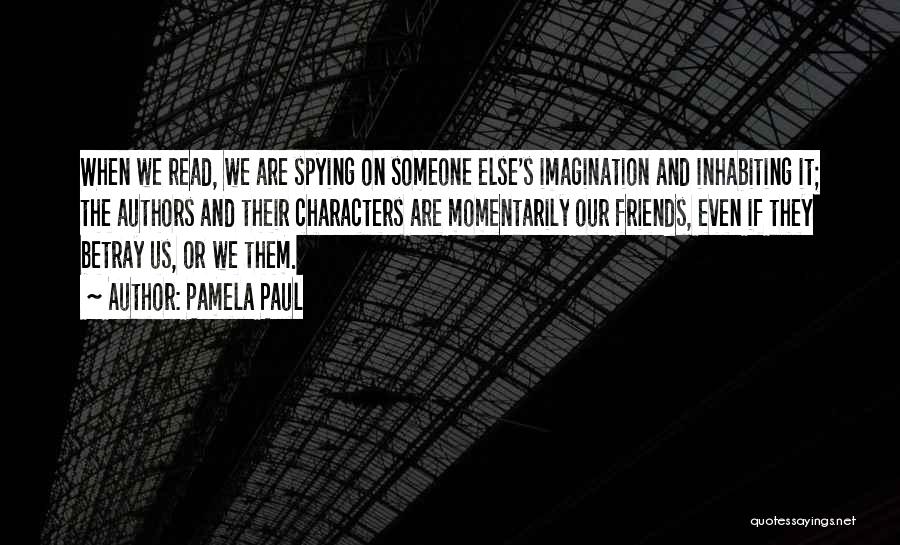 Pamela Paul Quotes: When We Read, We Are Spying On Someone Else's Imagination And Inhabiting It; The Authors And Their Characters Are Momentarily