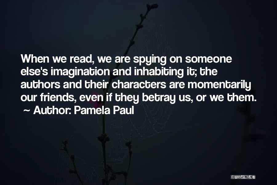 Pamela Paul Quotes: When We Read, We Are Spying On Someone Else's Imagination And Inhabiting It; The Authors And Their Characters Are Momentarily