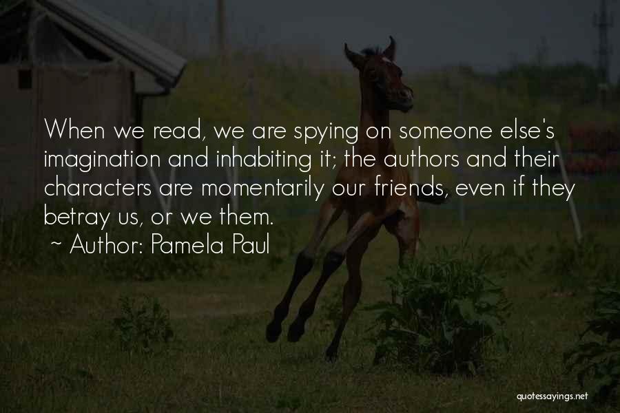 Pamela Paul Quotes: When We Read, We Are Spying On Someone Else's Imagination And Inhabiting It; The Authors And Their Characters Are Momentarily