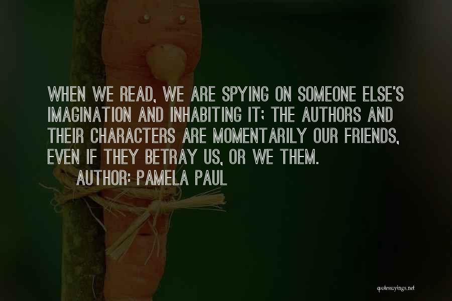 Pamela Paul Quotes: When We Read, We Are Spying On Someone Else's Imagination And Inhabiting It; The Authors And Their Characters Are Momentarily