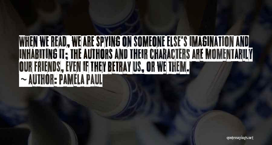 Pamela Paul Quotes: When We Read, We Are Spying On Someone Else's Imagination And Inhabiting It; The Authors And Their Characters Are Momentarily