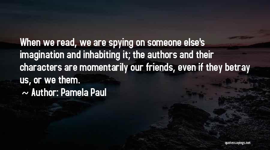 Pamela Paul Quotes: When We Read, We Are Spying On Someone Else's Imagination And Inhabiting It; The Authors And Their Characters Are Momentarily