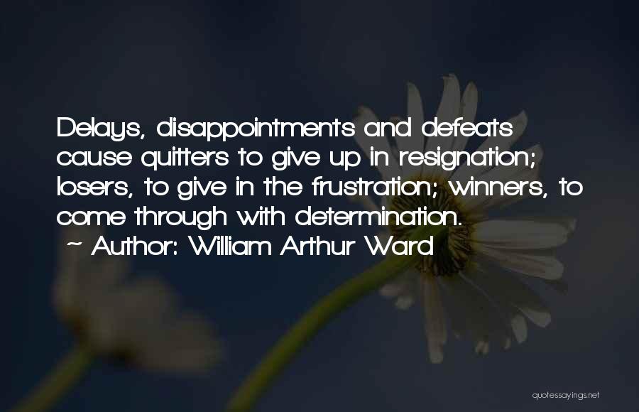 William Arthur Ward Quotes: Delays, Disappointments And Defeats Cause Quitters To Give Up In Resignation; Losers, To Give In The Frustration; Winners, To Come