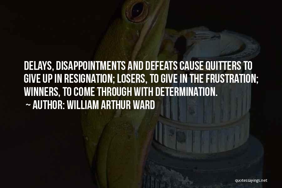 William Arthur Ward Quotes: Delays, Disappointments And Defeats Cause Quitters To Give Up In Resignation; Losers, To Give In The Frustration; Winners, To Come
