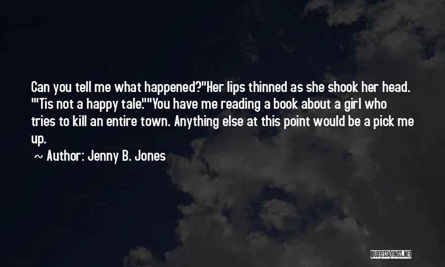 Jenny B. Jones Quotes: Can You Tell Me What Happened?her Lips Thinned As She Shook Her Head. 'tis Not A Happy Tale.you Have Me