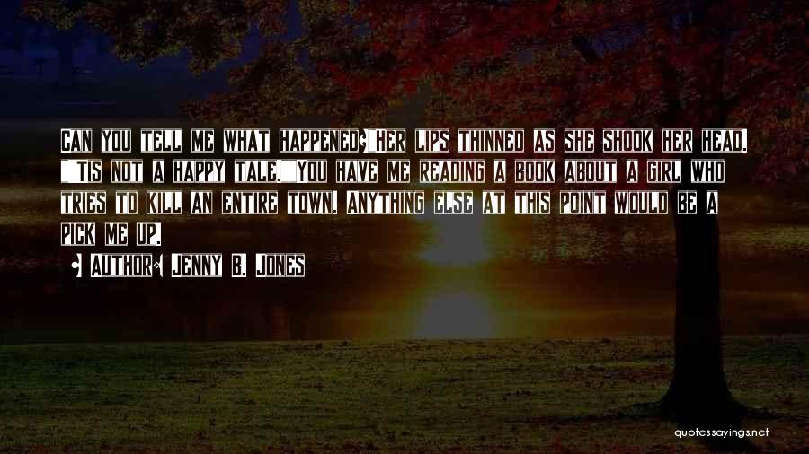 Jenny B. Jones Quotes: Can You Tell Me What Happened?her Lips Thinned As She Shook Her Head. 'tis Not A Happy Tale.you Have Me