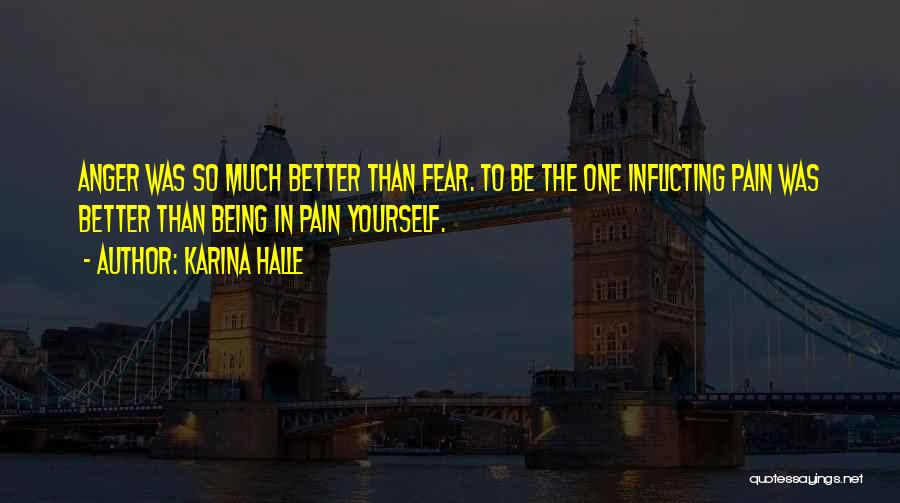 Karina Halle Quotes: Anger Was So Much Better Than Fear. To Be The One Inflicting Pain Was Better Than Being In Pain Yourself.