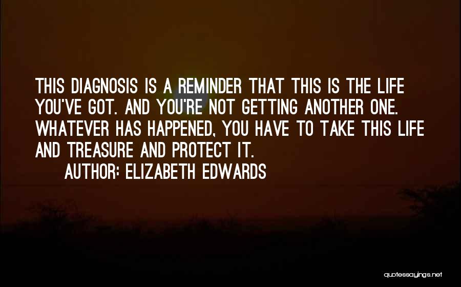 Elizabeth Edwards Quotes: This Diagnosis Is A Reminder That This Is The Life You've Got. And You're Not Getting Another One. Whatever Has