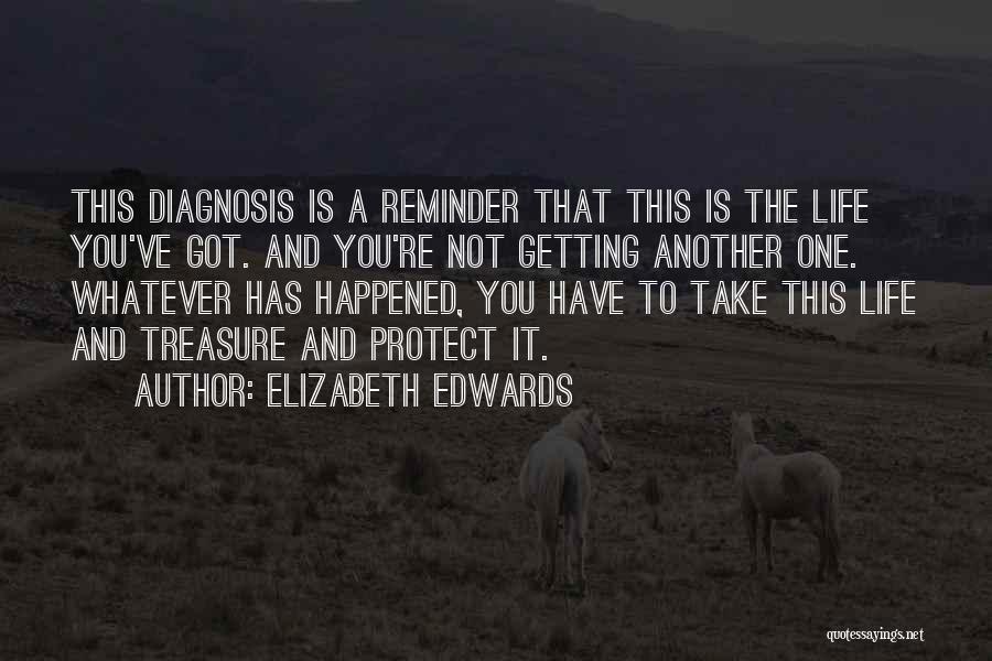 Elizabeth Edwards Quotes: This Diagnosis Is A Reminder That This Is The Life You've Got. And You're Not Getting Another One. Whatever Has