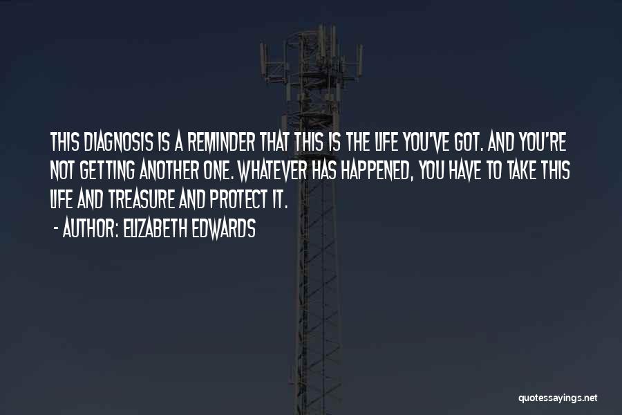 Elizabeth Edwards Quotes: This Diagnosis Is A Reminder That This Is The Life You've Got. And You're Not Getting Another One. Whatever Has