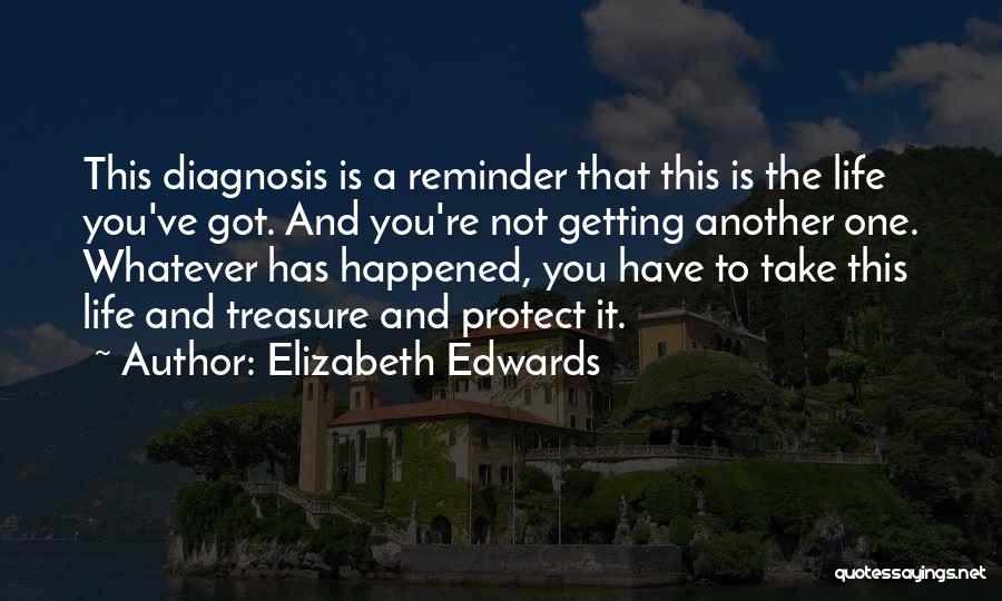 Elizabeth Edwards Quotes: This Diagnosis Is A Reminder That This Is The Life You've Got. And You're Not Getting Another One. Whatever Has