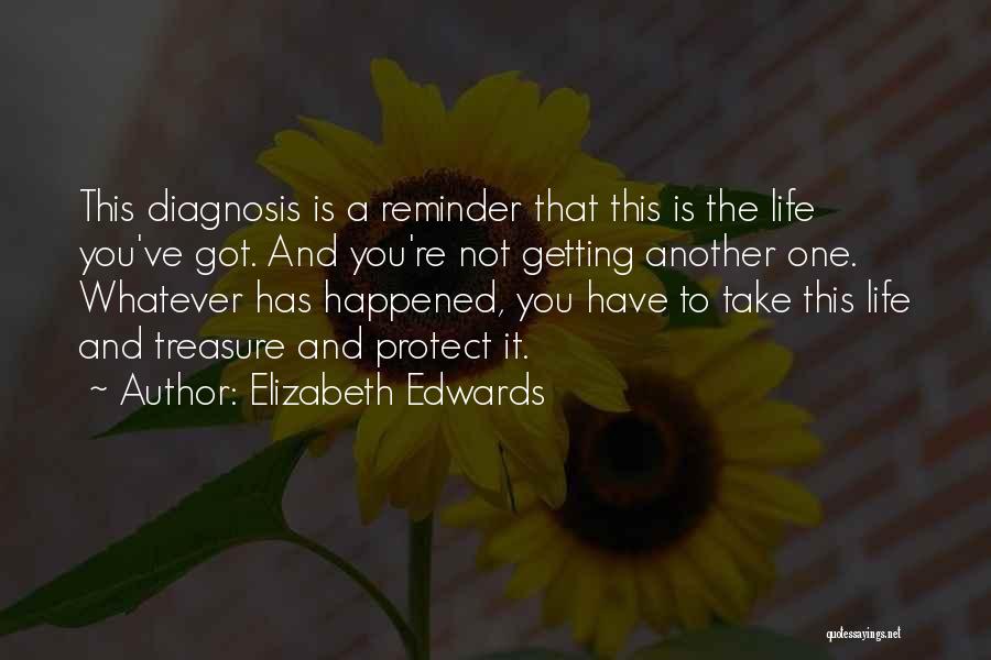 Elizabeth Edwards Quotes: This Diagnosis Is A Reminder That This Is The Life You've Got. And You're Not Getting Another One. Whatever Has