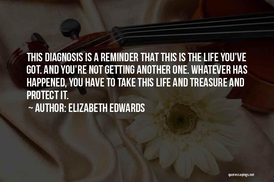 Elizabeth Edwards Quotes: This Diagnosis Is A Reminder That This Is The Life You've Got. And You're Not Getting Another One. Whatever Has