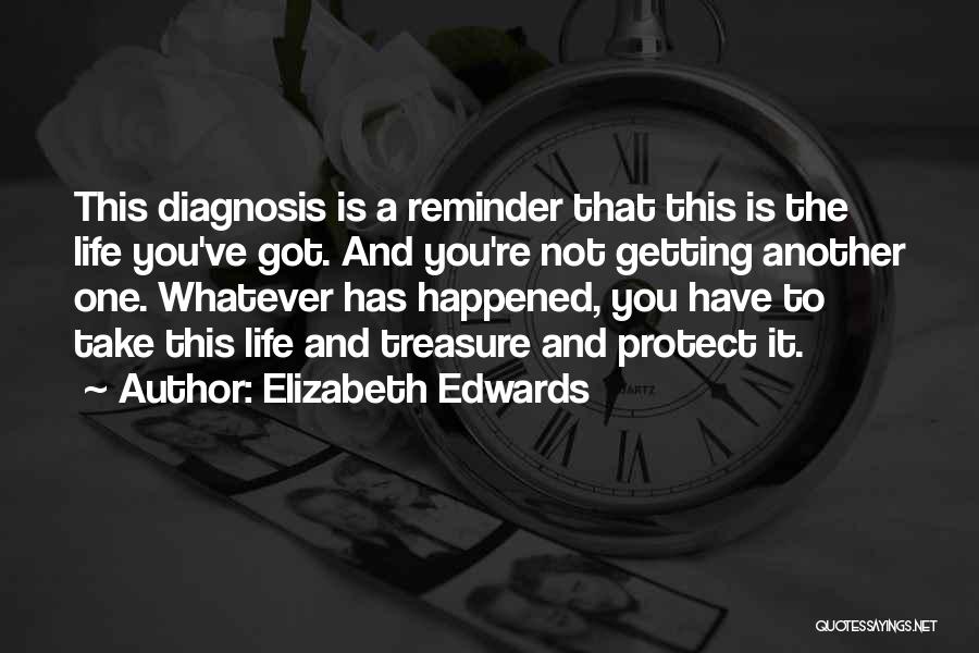 Elizabeth Edwards Quotes: This Diagnosis Is A Reminder That This Is The Life You've Got. And You're Not Getting Another One. Whatever Has