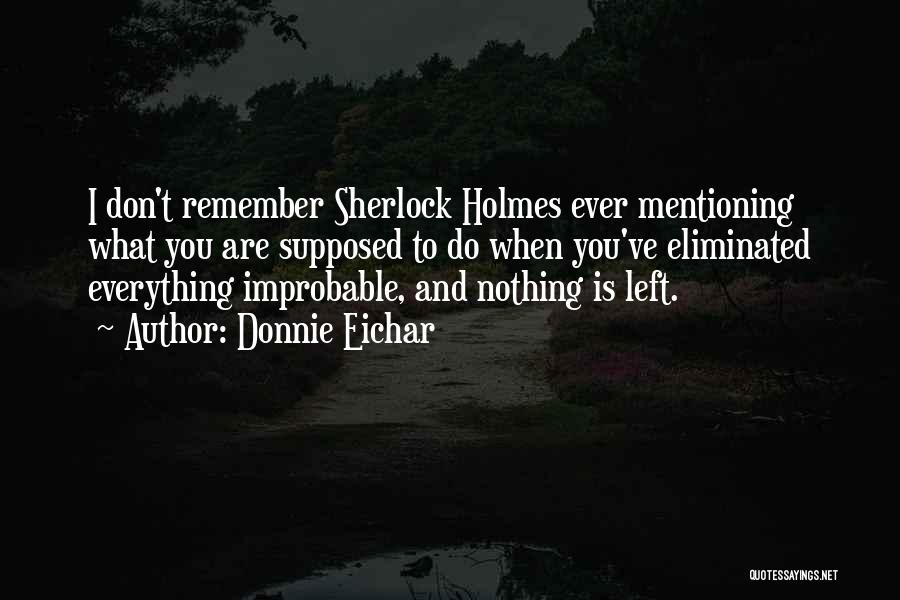 Donnie Eichar Quotes: I Don't Remember Sherlock Holmes Ever Mentioning What You Are Supposed To Do When You've Eliminated Everything Improbable, And Nothing
