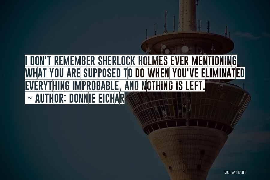 Donnie Eichar Quotes: I Don't Remember Sherlock Holmes Ever Mentioning What You Are Supposed To Do When You've Eliminated Everything Improbable, And Nothing