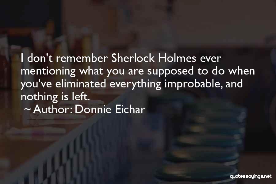 Donnie Eichar Quotes: I Don't Remember Sherlock Holmes Ever Mentioning What You Are Supposed To Do When You've Eliminated Everything Improbable, And Nothing