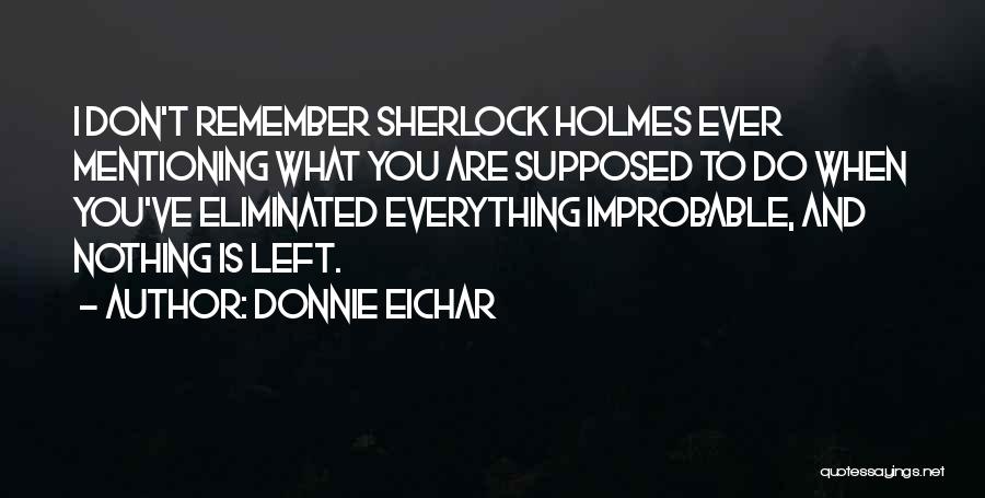 Donnie Eichar Quotes: I Don't Remember Sherlock Holmes Ever Mentioning What You Are Supposed To Do When You've Eliminated Everything Improbable, And Nothing