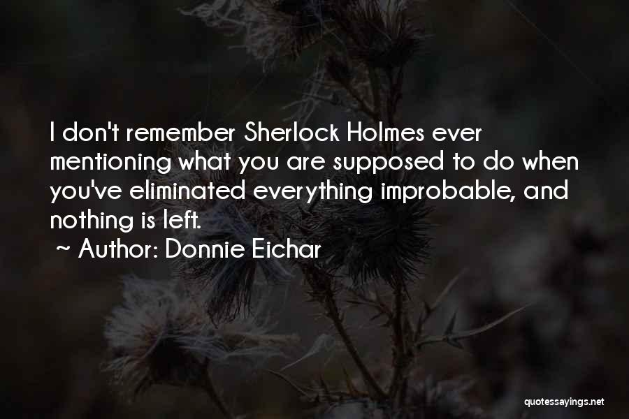 Donnie Eichar Quotes: I Don't Remember Sherlock Holmes Ever Mentioning What You Are Supposed To Do When You've Eliminated Everything Improbable, And Nothing