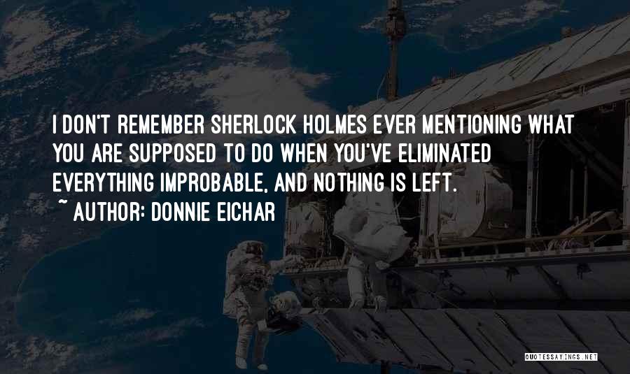 Donnie Eichar Quotes: I Don't Remember Sherlock Holmes Ever Mentioning What You Are Supposed To Do When You've Eliminated Everything Improbable, And Nothing