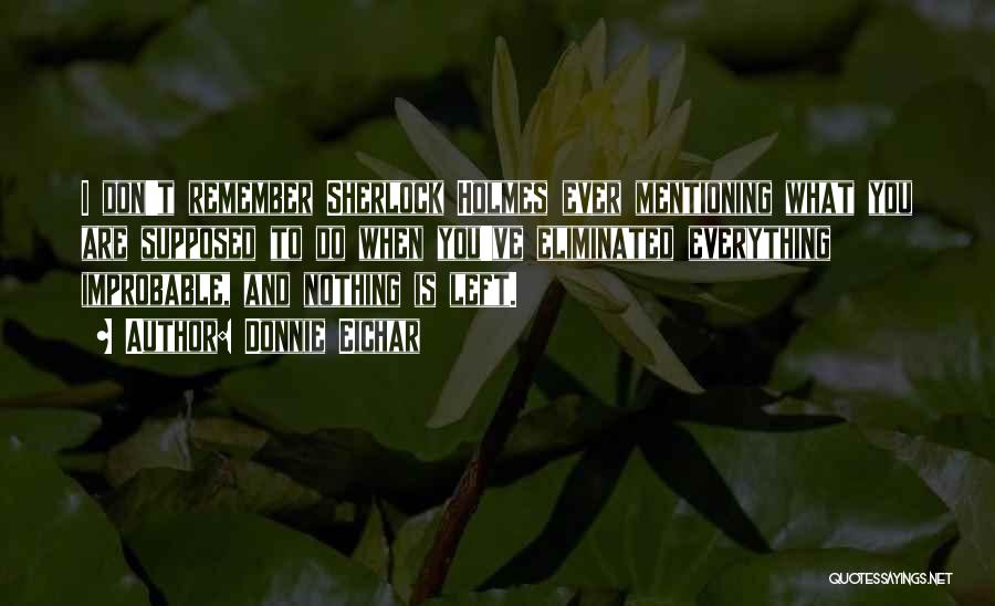 Donnie Eichar Quotes: I Don't Remember Sherlock Holmes Ever Mentioning What You Are Supposed To Do When You've Eliminated Everything Improbable, And Nothing