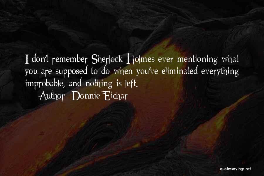 Donnie Eichar Quotes: I Don't Remember Sherlock Holmes Ever Mentioning What You Are Supposed To Do When You've Eliminated Everything Improbable, And Nothing