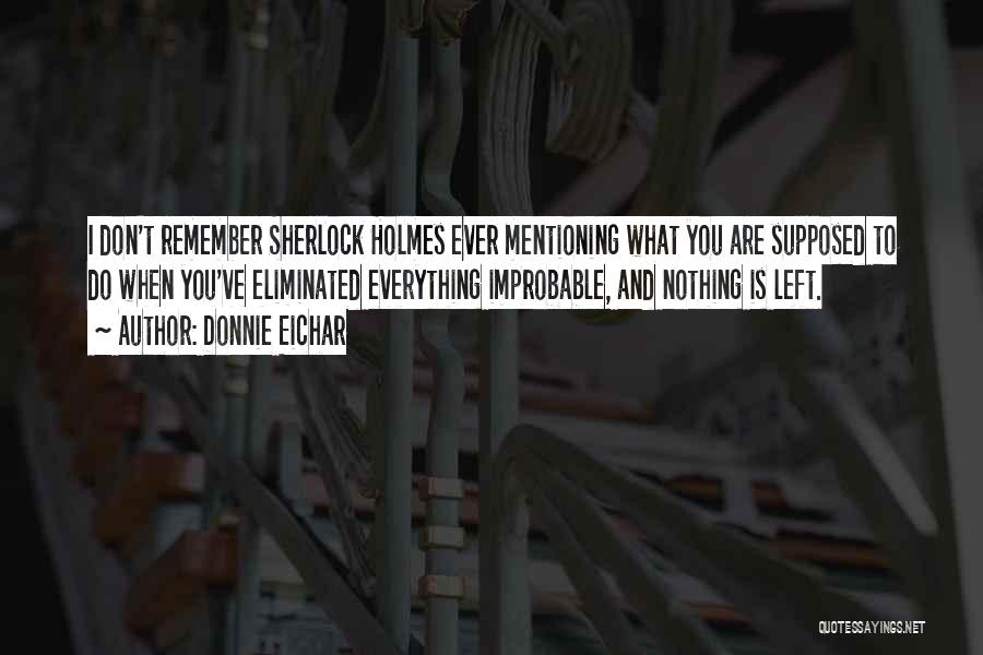 Donnie Eichar Quotes: I Don't Remember Sherlock Holmes Ever Mentioning What You Are Supposed To Do When You've Eliminated Everything Improbable, And Nothing