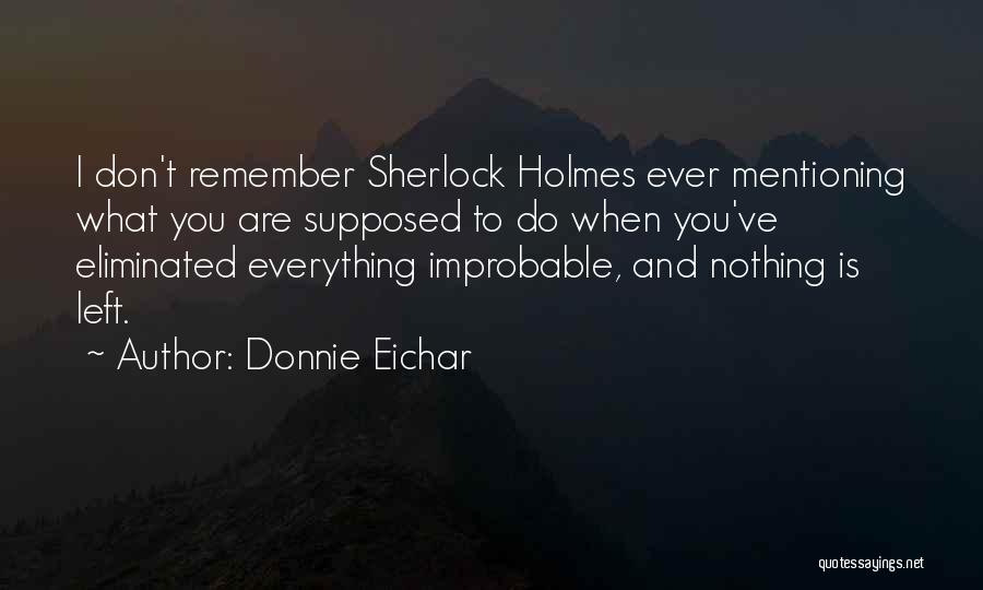 Donnie Eichar Quotes: I Don't Remember Sherlock Holmes Ever Mentioning What You Are Supposed To Do When You've Eliminated Everything Improbable, And Nothing