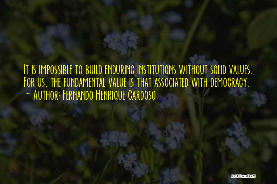 Fernando Henrique Cardoso Quotes: It Is Impossible To Build Enduring Institutions Without Solid Values. For Us, The Fundamental Value Is That Associated With Democracy.