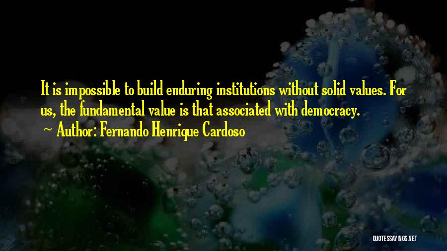 Fernando Henrique Cardoso Quotes: It Is Impossible To Build Enduring Institutions Without Solid Values. For Us, The Fundamental Value Is That Associated With Democracy.