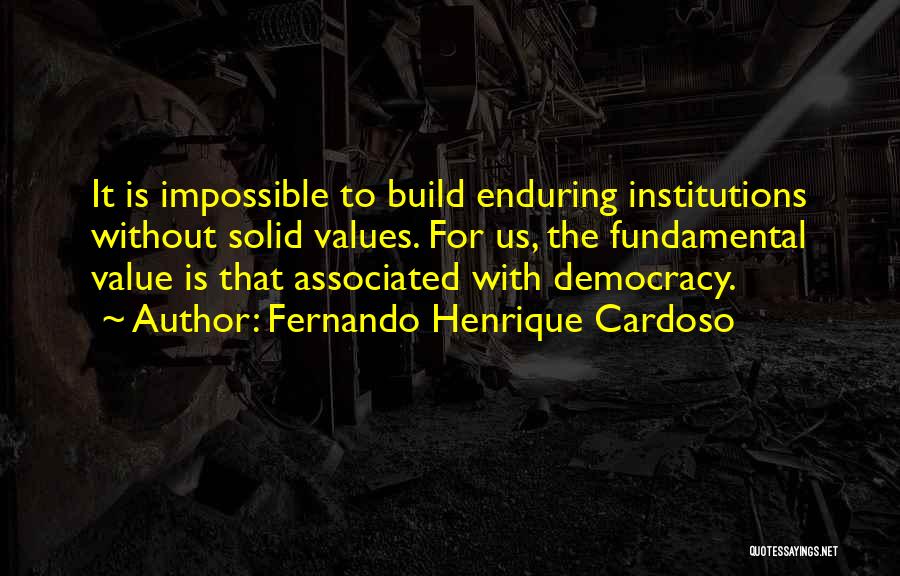 Fernando Henrique Cardoso Quotes: It Is Impossible To Build Enduring Institutions Without Solid Values. For Us, The Fundamental Value Is That Associated With Democracy.