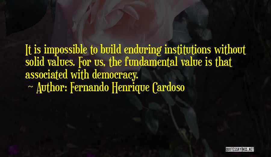 Fernando Henrique Cardoso Quotes: It Is Impossible To Build Enduring Institutions Without Solid Values. For Us, The Fundamental Value Is That Associated With Democracy.