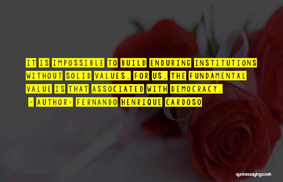 Fernando Henrique Cardoso Quotes: It Is Impossible To Build Enduring Institutions Without Solid Values. For Us, The Fundamental Value Is That Associated With Democracy.