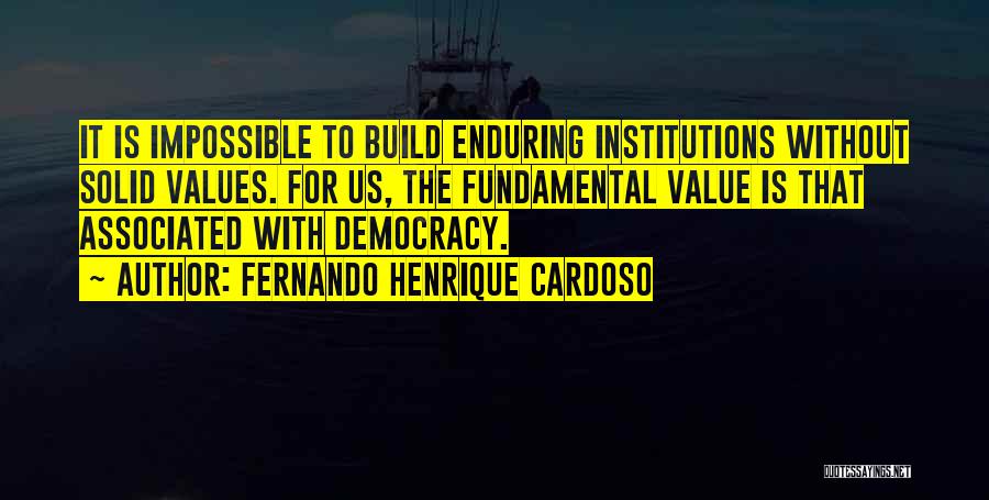 Fernando Henrique Cardoso Quotes: It Is Impossible To Build Enduring Institutions Without Solid Values. For Us, The Fundamental Value Is That Associated With Democracy.