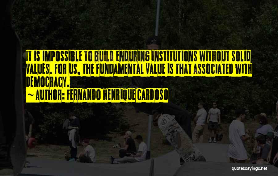 Fernando Henrique Cardoso Quotes: It Is Impossible To Build Enduring Institutions Without Solid Values. For Us, The Fundamental Value Is That Associated With Democracy.