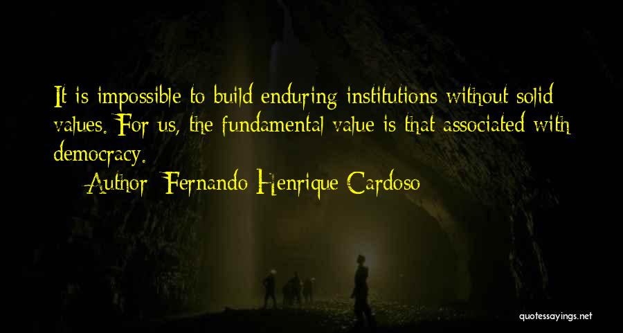 Fernando Henrique Cardoso Quotes: It Is Impossible To Build Enduring Institutions Without Solid Values. For Us, The Fundamental Value Is That Associated With Democracy.