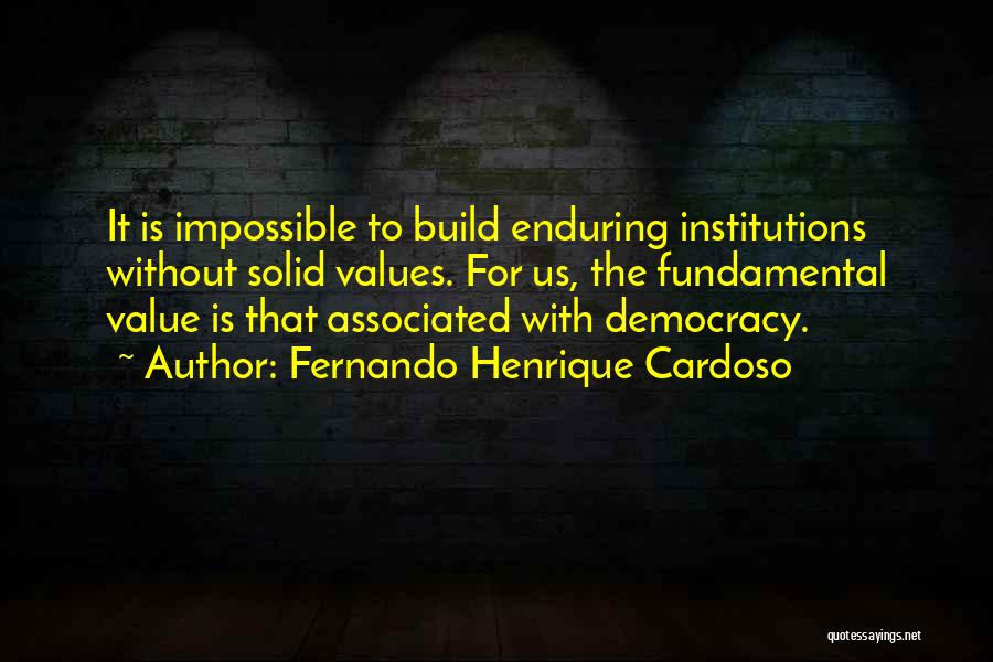 Fernando Henrique Cardoso Quotes: It Is Impossible To Build Enduring Institutions Without Solid Values. For Us, The Fundamental Value Is That Associated With Democracy.