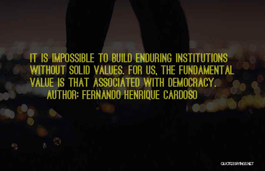 Fernando Henrique Cardoso Quotes: It Is Impossible To Build Enduring Institutions Without Solid Values. For Us, The Fundamental Value Is That Associated With Democracy.