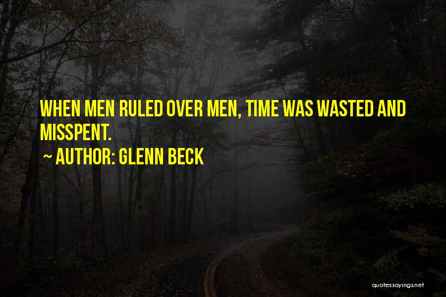 Glenn Beck Quotes: When Men Ruled Over Men, Time Was Wasted And Misspent.