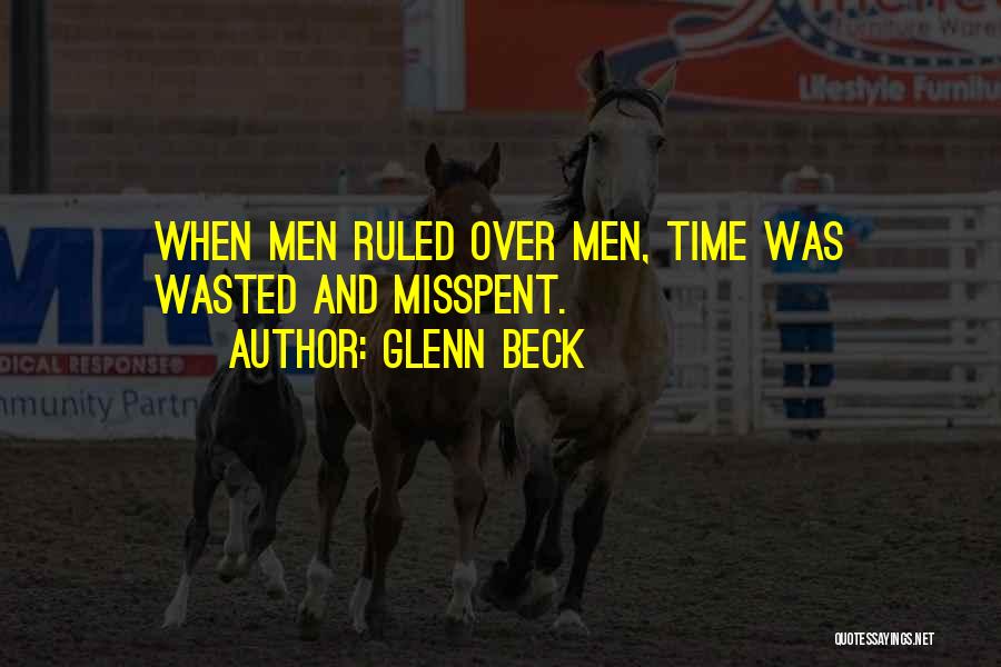 Glenn Beck Quotes: When Men Ruled Over Men, Time Was Wasted And Misspent.