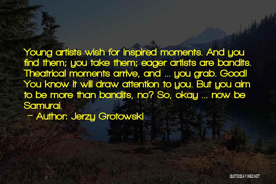 Jerzy Grotowski Quotes: Young Artists Wish For Inspired Moments. And You Find Them; You Take Them; Eager Artists Are Bandits. Theatrical Moments Arrive,