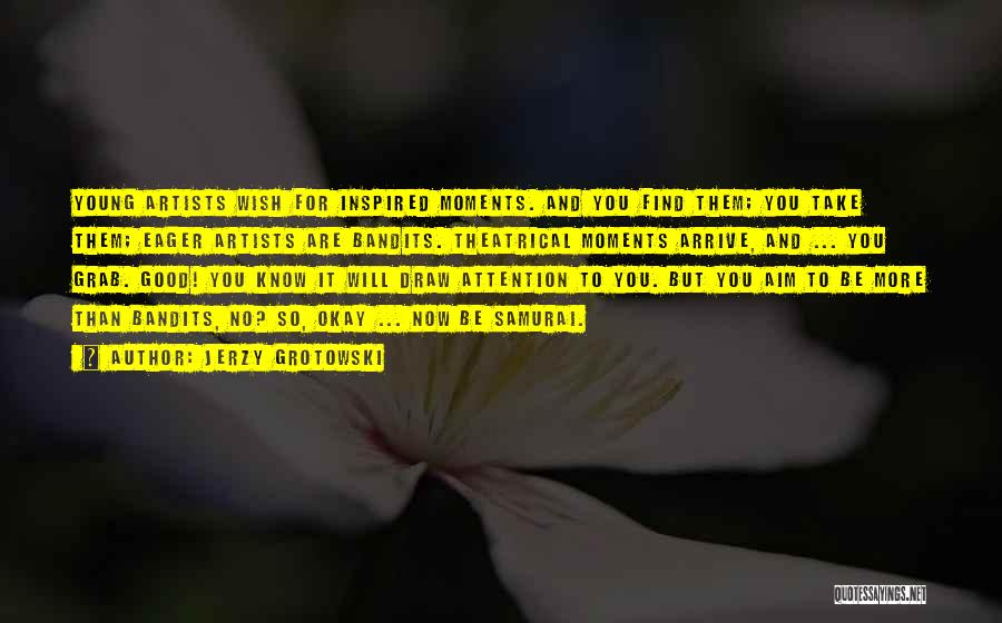 Jerzy Grotowski Quotes: Young Artists Wish For Inspired Moments. And You Find Them; You Take Them; Eager Artists Are Bandits. Theatrical Moments Arrive,