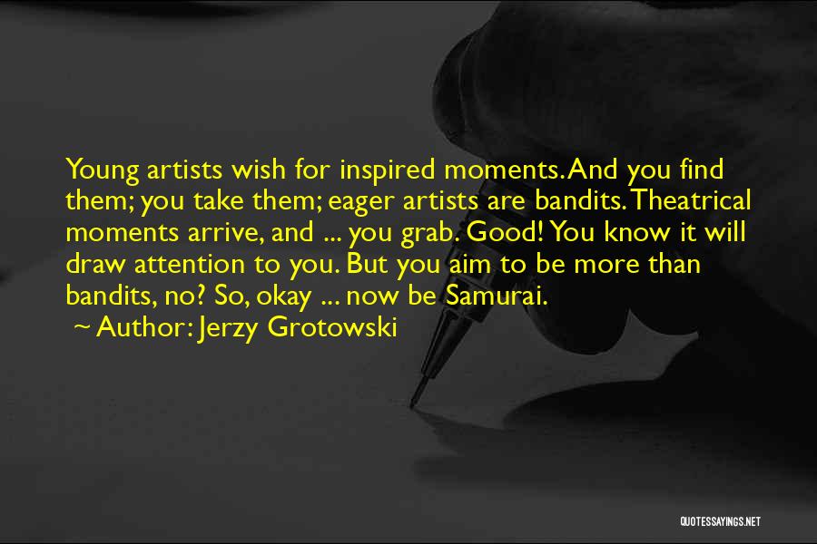 Jerzy Grotowski Quotes: Young Artists Wish For Inspired Moments. And You Find Them; You Take Them; Eager Artists Are Bandits. Theatrical Moments Arrive,