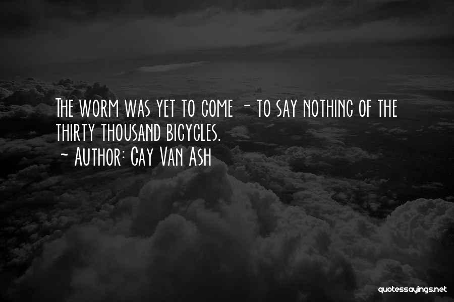 Cay Van Ash Quotes: The Worm Was Yet To Come - To Say Nothing Of The Thirty Thousand Bicycles.