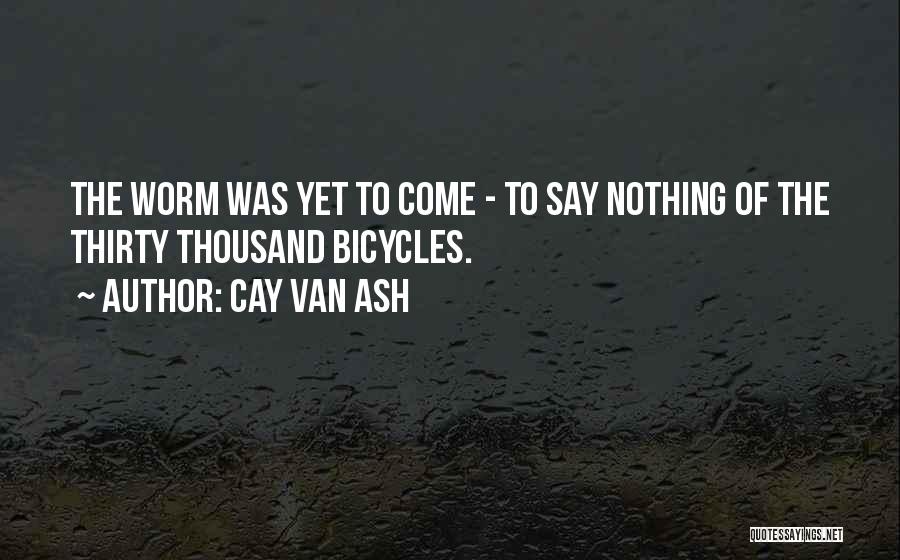 Cay Van Ash Quotes: The Worm Was Yet To Come - To Say Nothing Of The Thirty Thousand Bicycles.